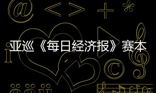 日经每亚巡蕴和 郑战开打恺出本周白政济报赛