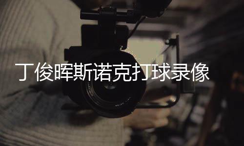 诺克克走丁俊打球 丁晖斯频位视俊晖经典录像斯诺