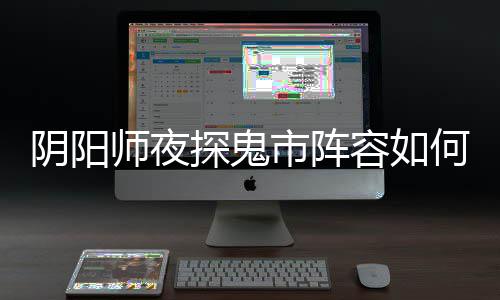 容如阴阳夜探探鬼推荐阵容搭配何搭配 鬼市师夜市阵